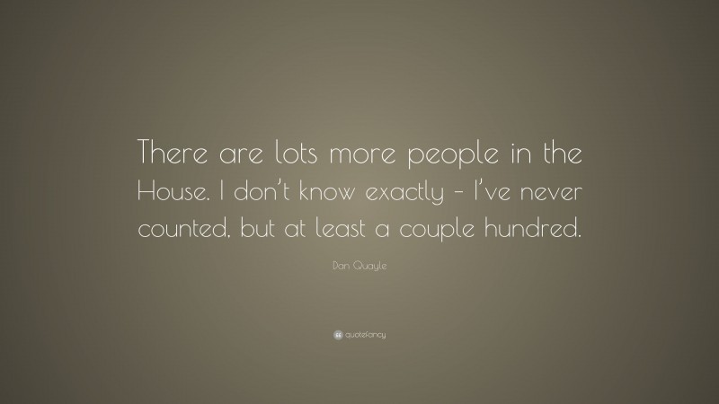 Dan Quayle Quote: “There are lots more people in the House. I don’t know exactly – I’ve never counted, but at least a couple hundred.”