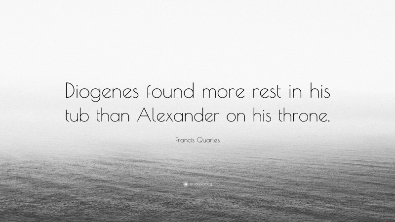 Francis Quarles Quote: “Diogenes found more rest in his tub than Alexander on his throne.”