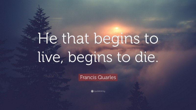 Francis Quarles Quote: “He that begins to live, begins to die.”
