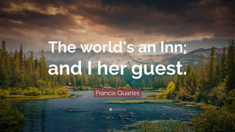 Francis Quarles Quote: “The world’s an Inn; and I her guest.”