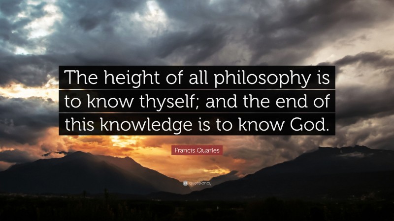 Francis Quarles Quote: “The height of all philosophy is to know thyself; and the end of this knowledge is to know God.”