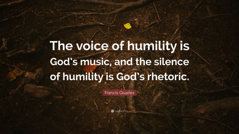 Francis Quarles Quote: “The voice of humility is God’s music, and the silence of humility is God’s rhetoric.”