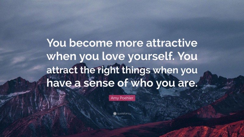 Amy Poehler Quote: “You become more attractive when you love yourself. You attract the right things when you have a sense of who you are.”