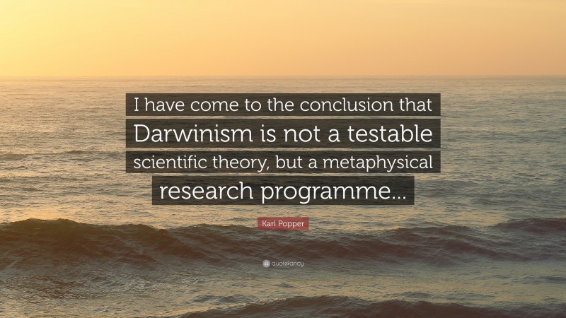 Karl Popper Quote: “I have come to the conclusion that Darwinism is not a testable scientific theory, but a metaphysical research programme...”