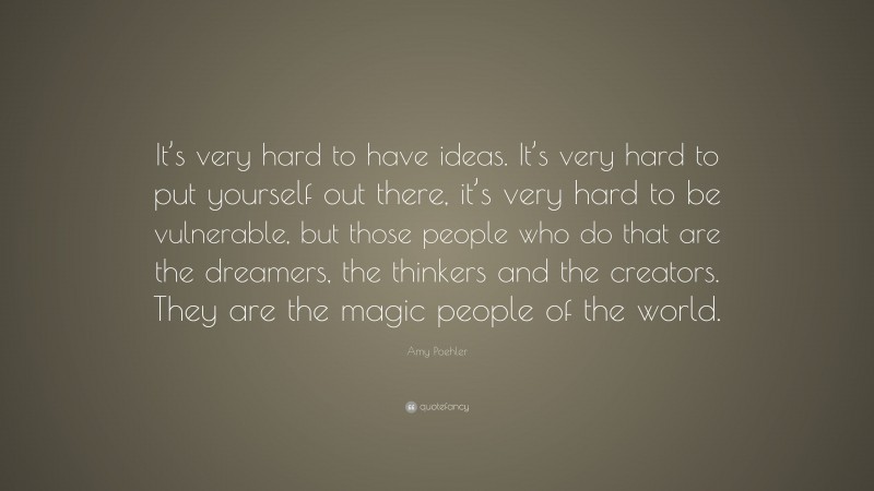 Amy Poehler Quote: “It’s very hard to have ideas. It’s very hard to put yourself out there, it’s very hard to be vulnerable, but those people who do that are the dreamers, the thinkers and the creators. They are the magic people of the world.”