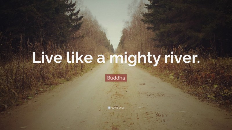 Buddha Quote: “Live like a mighty river.”