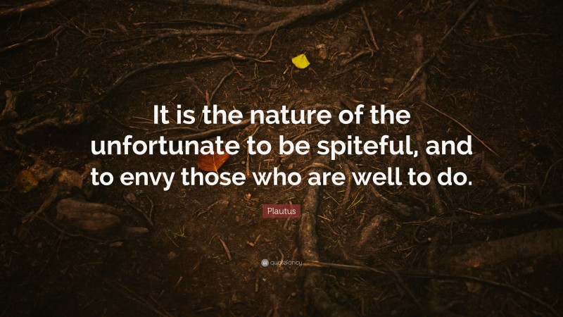 Plautus Quote: “It is the nature of the unfortunate to be spiteful, and to envy those who are well to do.”