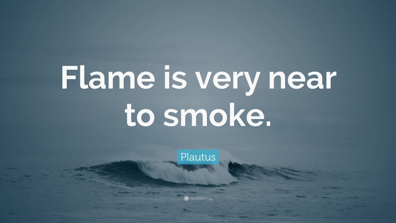 Plautus Quote: “Flame is very near to smoke.”