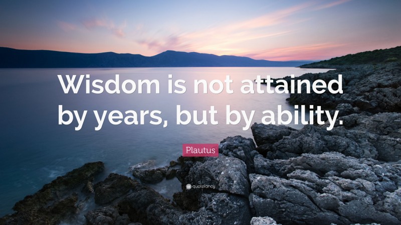 Plautus Quote: “Wisdom is not attained by years, but by ability.”