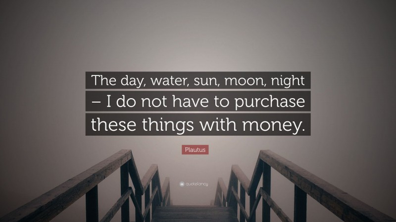 Plautus Quote: “The day, water, sun, moon, night – I do not have to purchase these things with money.”