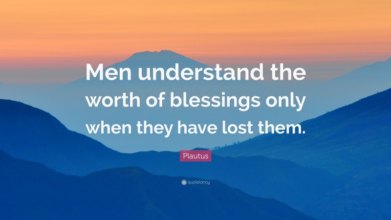 Plautus Quote: “Men understand the worth of blessings only when they have lost them.”