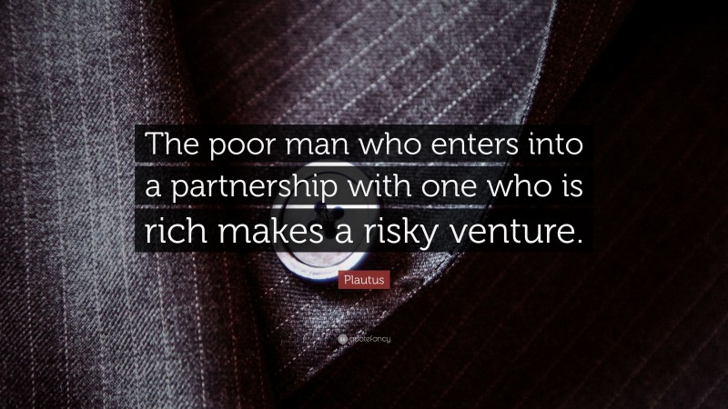 Plautus Quote: “The poor man who enters into a partnership with one who is rich makes a risky venture.”