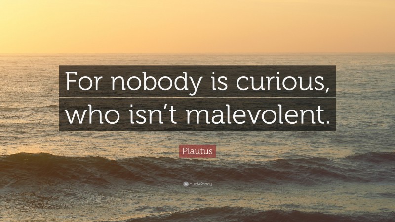 Plautus Quote: “For nobody is curious, who isn’t malevolent.”