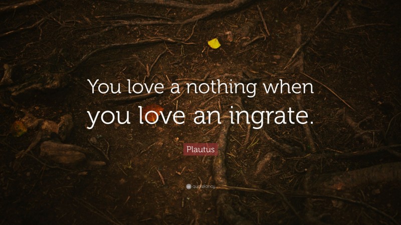 Plautus Quote: “You love a nothing when you love an ingrate.”