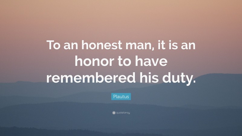 Plautus Quote: “To an honest man, it is an honor to have remembered his duty.”