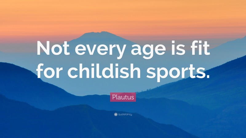 Plautus Quote: “Not every age is fit for childish sports.”