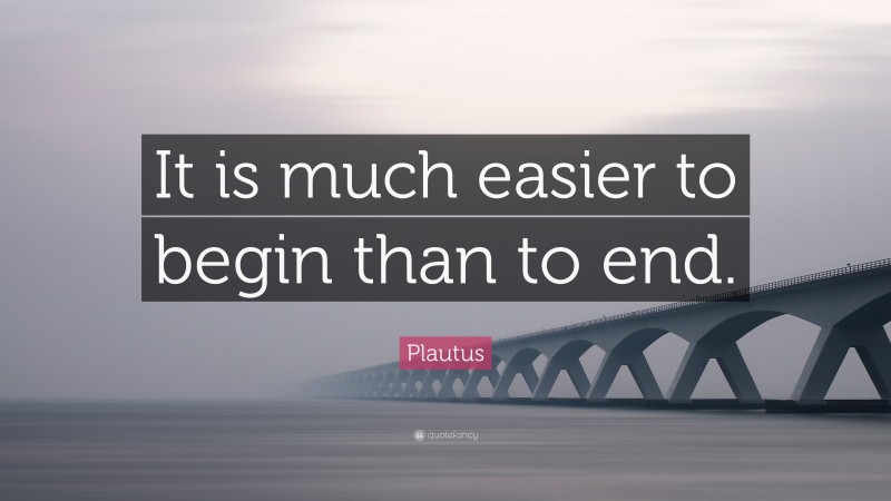 Plautus Quote: “It is much easier to begin than to end.”