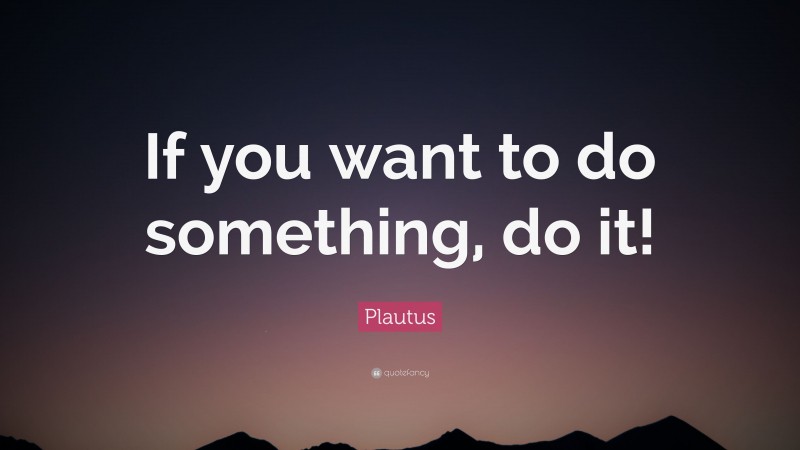 Plautus Quote: “If you want to do something, do it!”