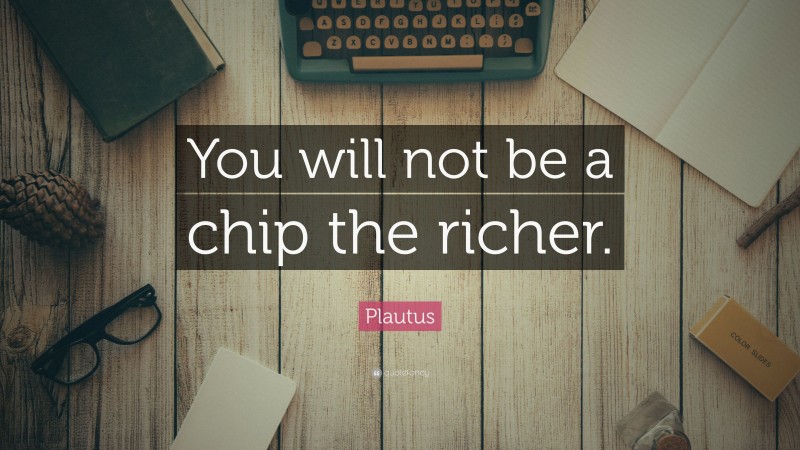 Plautus Quote: “You will not be a chip the richer.”
