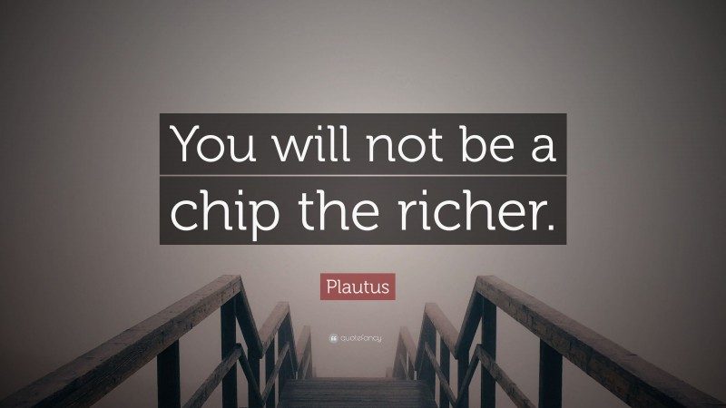 Plautus Quote: “You will not be a chip the richer.”