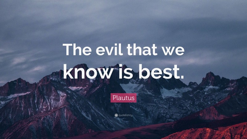 Plautus Quote: “The evil that we know is best.”