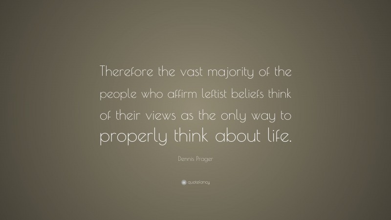 Dennis Prager Quote: “Therefore the vast majority of the people who affirm leftist beliefs think of their views as the only way to properly think about life.”