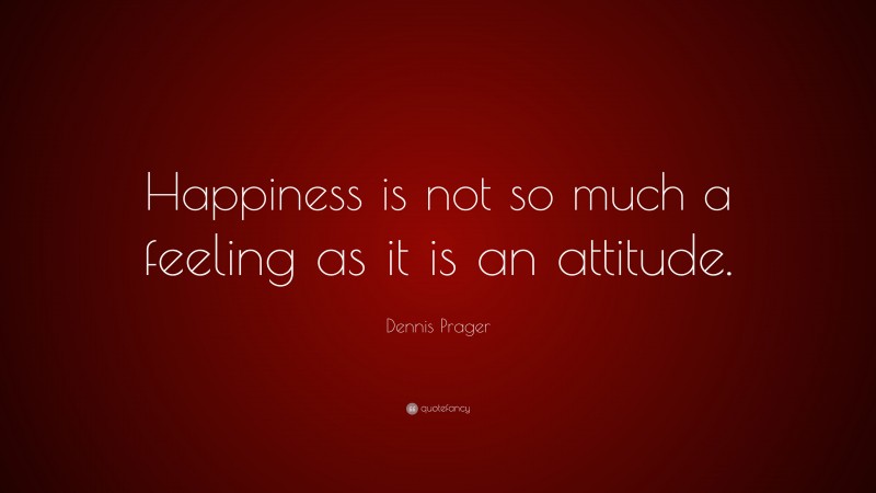 Dennis Prager Quote: “Happiness is not so much a feeling as it is an attitude.”
