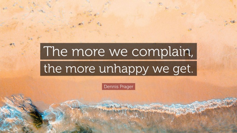 Dennis Prager Quote: “The more we complain, the more unhappy we get.”