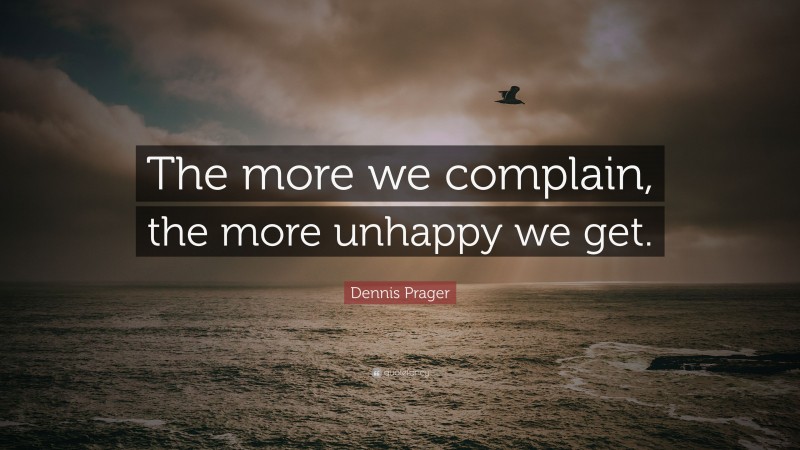 Dennis Prager Quote: “The more we complain, the more unhappy we get.”