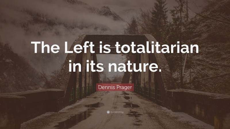 Dennis Prager Quote: “The Left is totalitarian in its nature.”