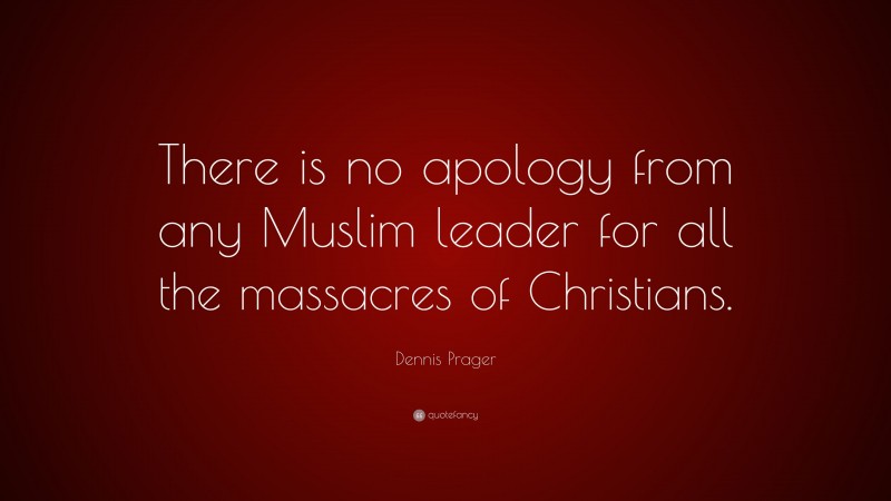 Dennis Prager Quote: “There is no apology from any Muslim leader for all the massacres of Christians.”