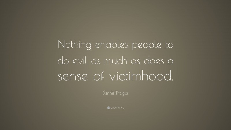 Dennis Prager Quote: “Nothing enables people to do evil as much as does a sense of victimhood.”