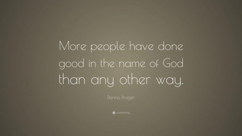 Dennis Prager Quote: “More people have done good in the name of God than any other way.”