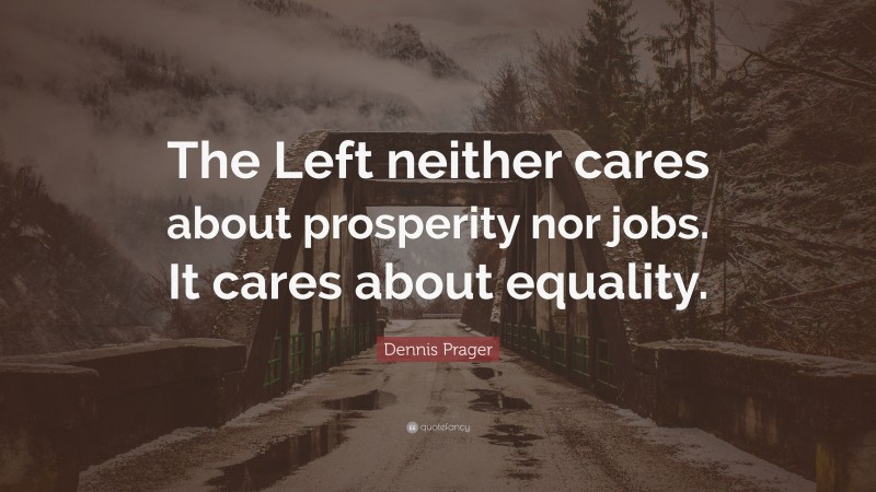 Dennis Prager Quote: “The Left neither cares about prosperity nor jobs. It cares about equality.”