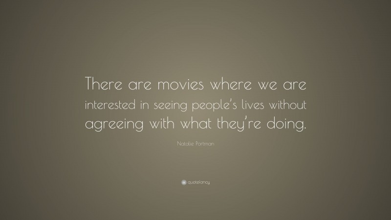 Natalie Portman Quote: “There are movies where we are interested in seeing people’s lives without agreeing with what they’re doing.”