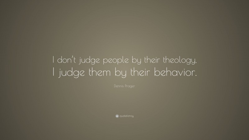 Dennis Prager Quote: “I don’t judge people by their theology, I judge them by their behavior.”