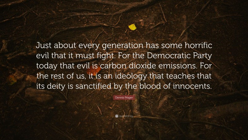 Dennis Prager Quote: “Just about every generation has some horrific evil that it must fight. For the Democratic Party today that evil is carbon dioxide emissions. For the rest of us, it is an ideology that teaches that its deity is sanctified by the blood of innocents.”