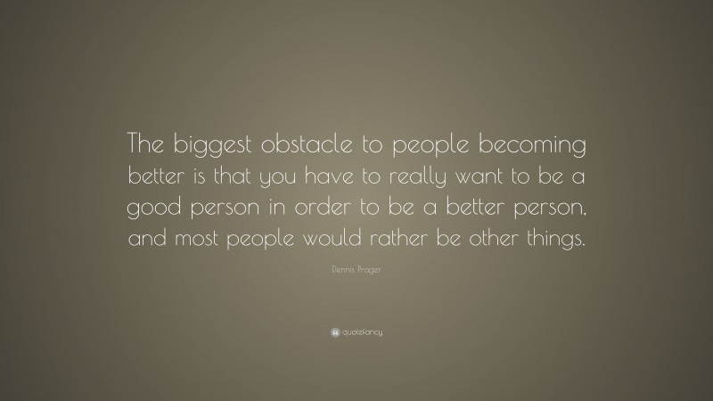 Dennis Prager Quote: “The biggest obstacle to people becoming better is that you have to really want to be a good person in order to be a better person, and most people would rather be other things.”