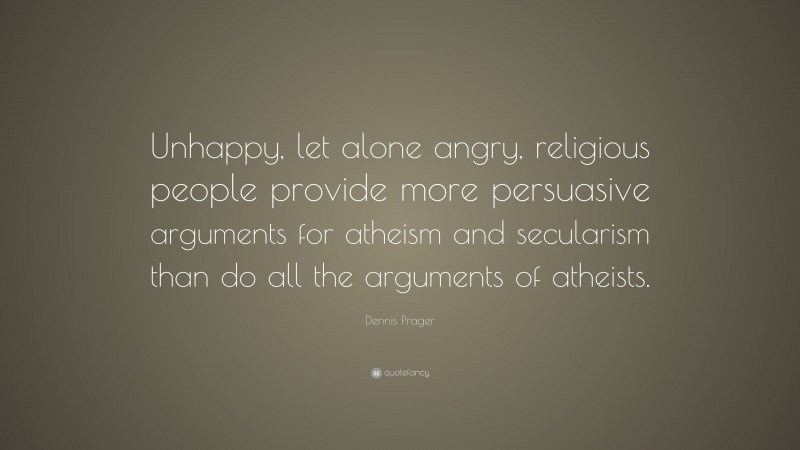 Dennis Prager Quote: “Unhappy, let alone angry, religious people provide more persuasive arguments for atheism and secularism than do all the arguments of atheists.”
