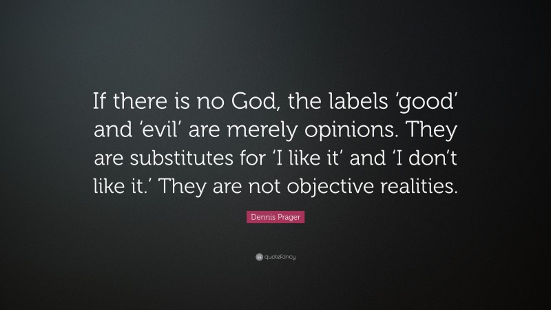 Dennis Prager Quote: “If there is no God, the labels ‘good’ and ‘evil’ are merely opinions. They are substitutes for ‘I like it’ and ‘I don’t like it.’ They are not objective realities.”