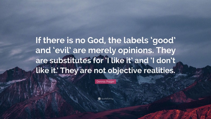 Dennis Prager Quote: “If there is no God, the labels ‘good’ and ‘evil’ are merely opinions. They are substitutes for ‘I like it’ and ‘I don’t like it.’ They are not objective realities.”