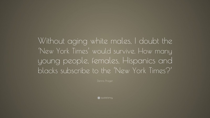 Dennis Prager Quote: “Without aging white males, I doubt the ‘New York Times’ would survive. How many young people, females, Hispanics and blacks subscribe to the ‘New York Times?’”
