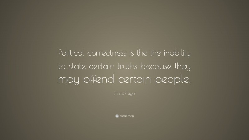 Dennis Prager Quote: “Political correctness is the the inability to state certain truths because they may offend certain people.”