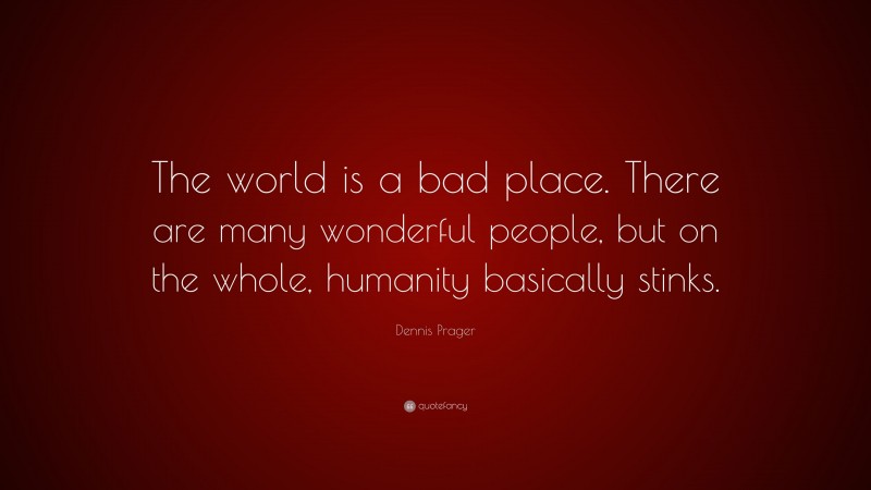 Dennis Prager Quote: “The world is a bad place. There are many wonderful people, but on the whole, humanity basically stinks.”
