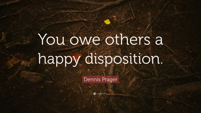 Dennis Prager Quote: “You owe others a happy disposition.”