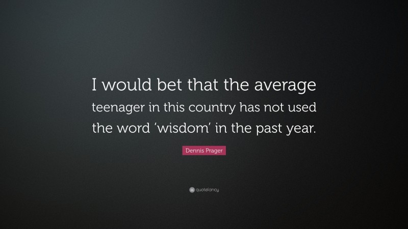 Dennis Prager Quote: “I would bet that the average teenager in this country has not used the word ‘wisdom’ in the past year.”