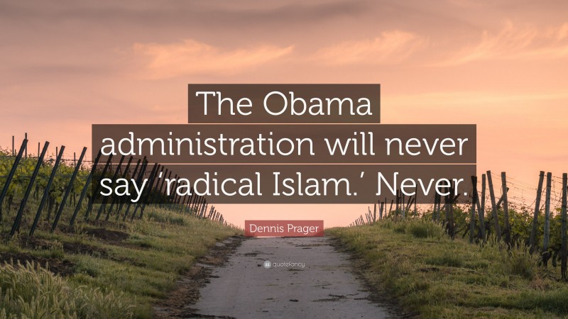 Dennis Prager Quote: “The Obama administration will never say ‘radical Islam.’ Never.”