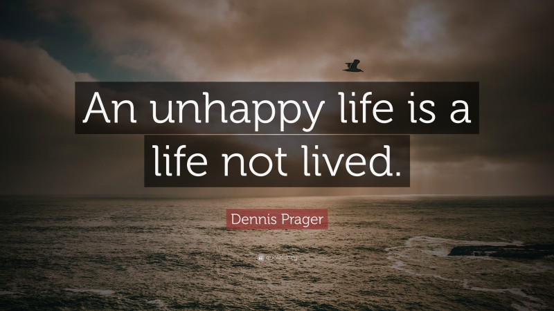 Dennis Prager Quote: “An unhappy life is a life not lived.”