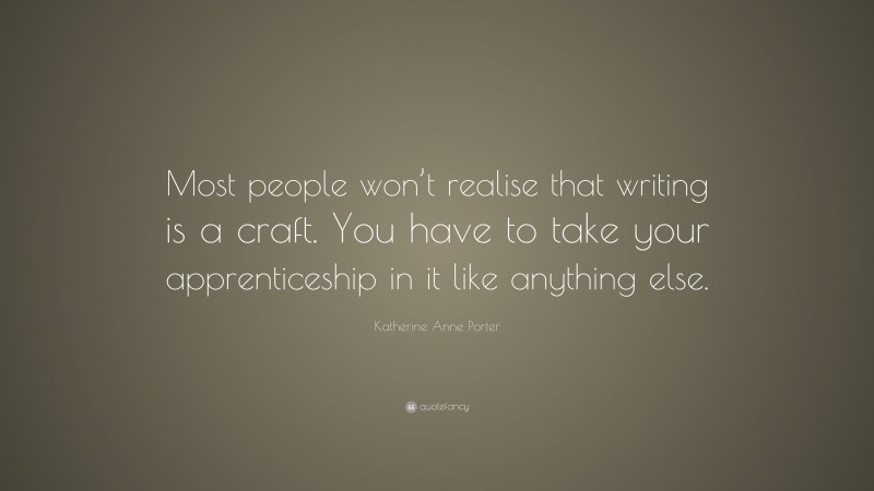 Katherine Anne Porter Quote: “Most people won’t realise that writing is a craft. You have to take your apprenticeship in it like anything else.”