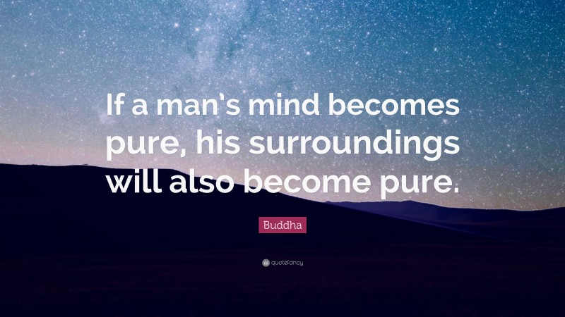 Buddha Quote: “If a man’s mind becomes pure, his surroundings will also become pure.”